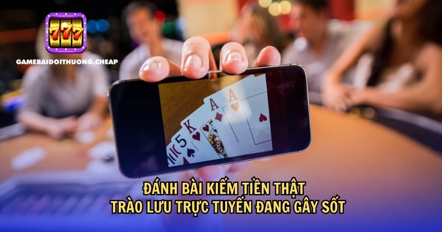 Đánh bài kiếm tiền thật – trào lưu trực tuyến đang gây sốt